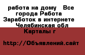 работа на дому - Все города Работа » Заработок в интернете   . Челябинская обл.,Карталы г.